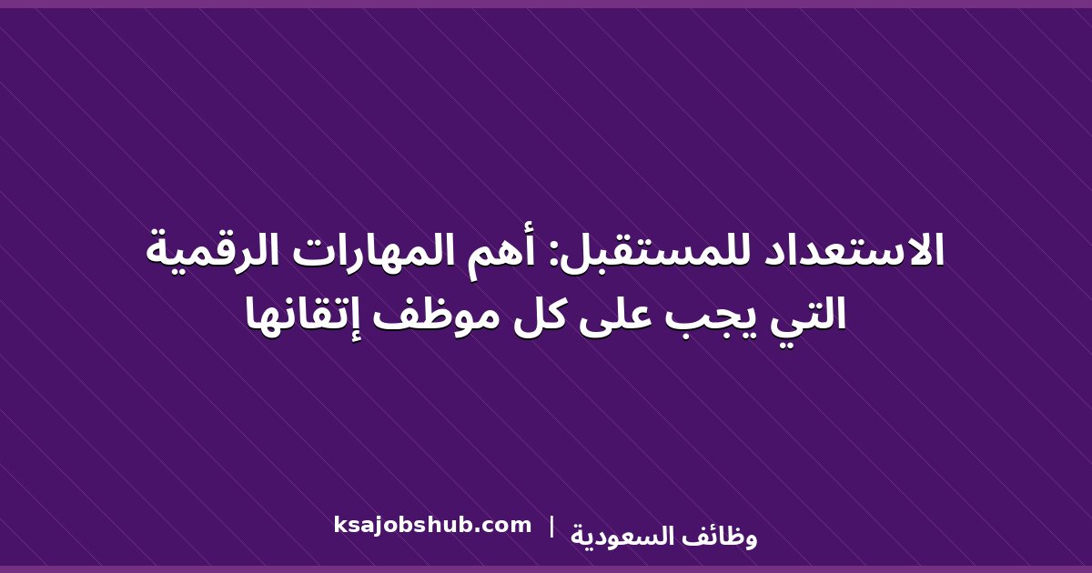 الاستعداد للمستقبل: أهم المهارات الرقمية التي يجب على كل موظف إتقانها