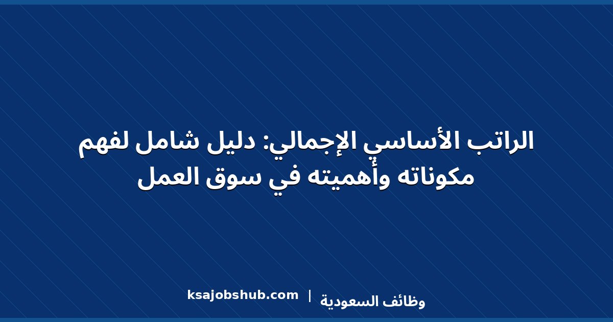 الراتب الأساسي الإجمالي: دليل شامل لفهم مكوناته وأهميته في سوق العمل