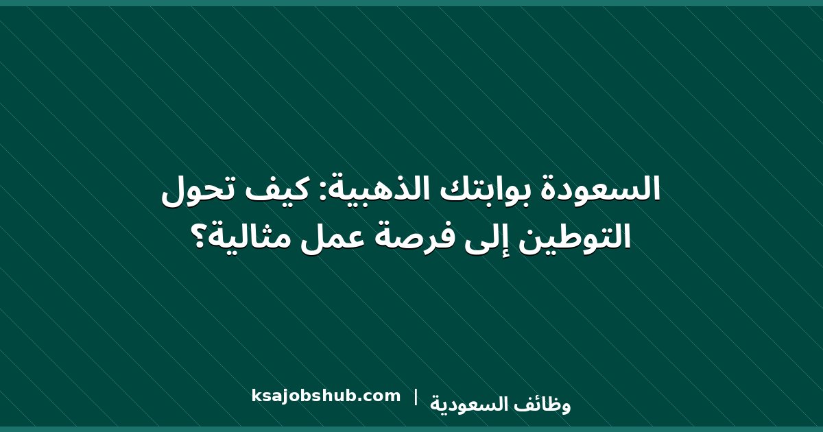 السعودة بوابتك الذهبية: كيف تحول التوطين إلى فرصة عمل مثالية؟