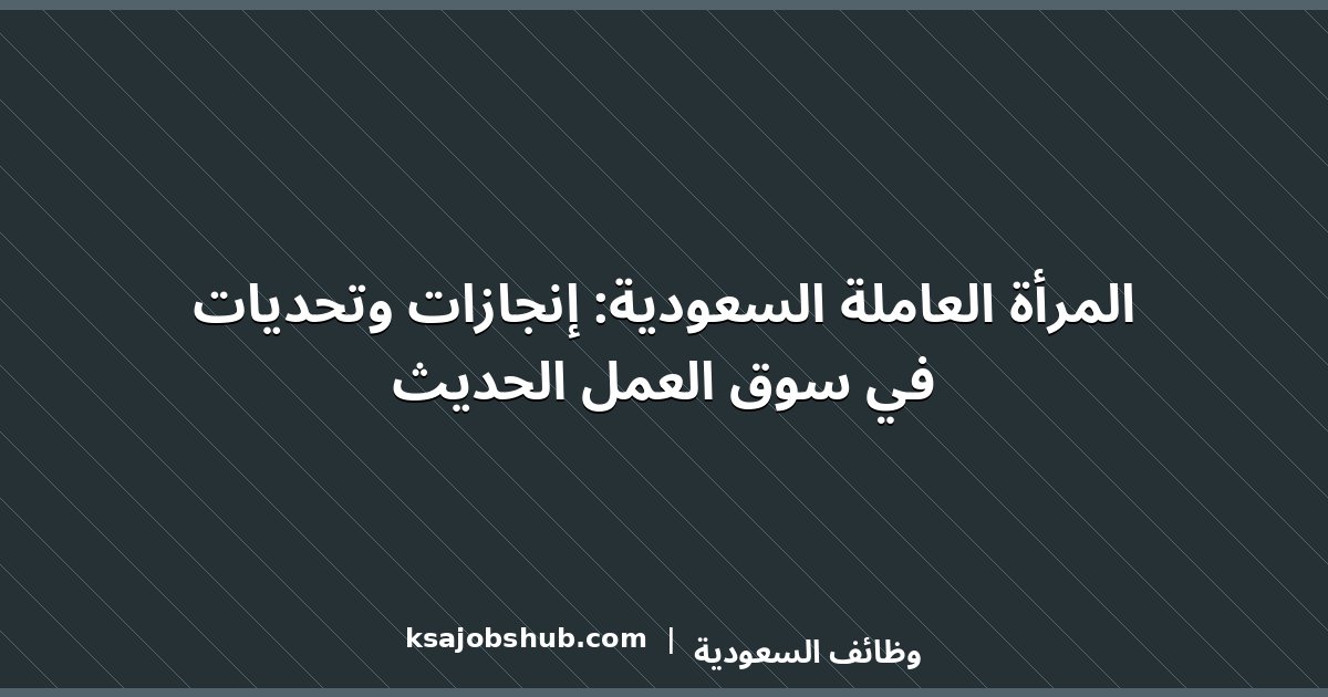المرأة العاملة السعودية: إنجازات وتحديات في سوق العمل الحديث