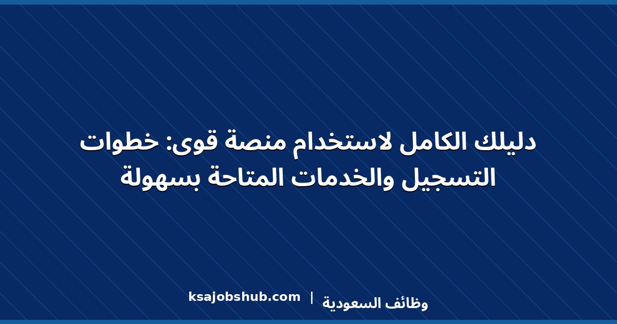 دليلك الكامل لاستخدام منصة قوى: خطوات التسجيل والخدمات المتاحة بسهولة