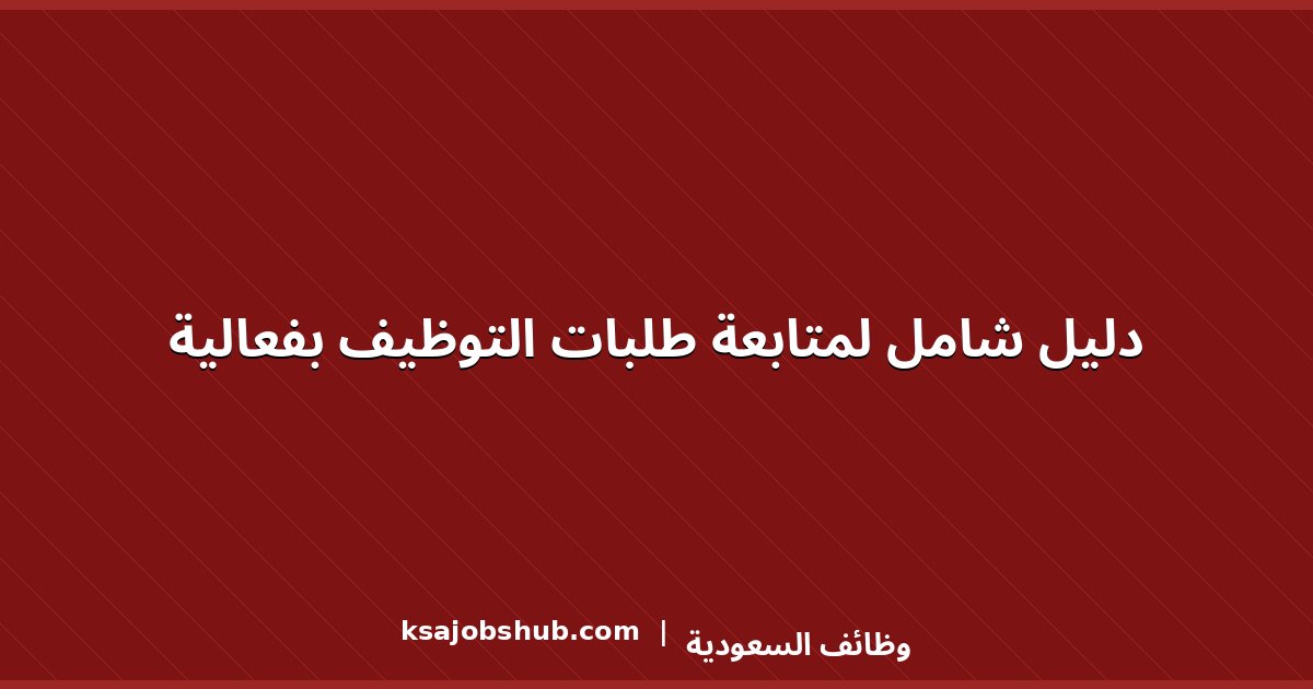 دليل شامل لمتابعة طلبات التوظيف بفعالية