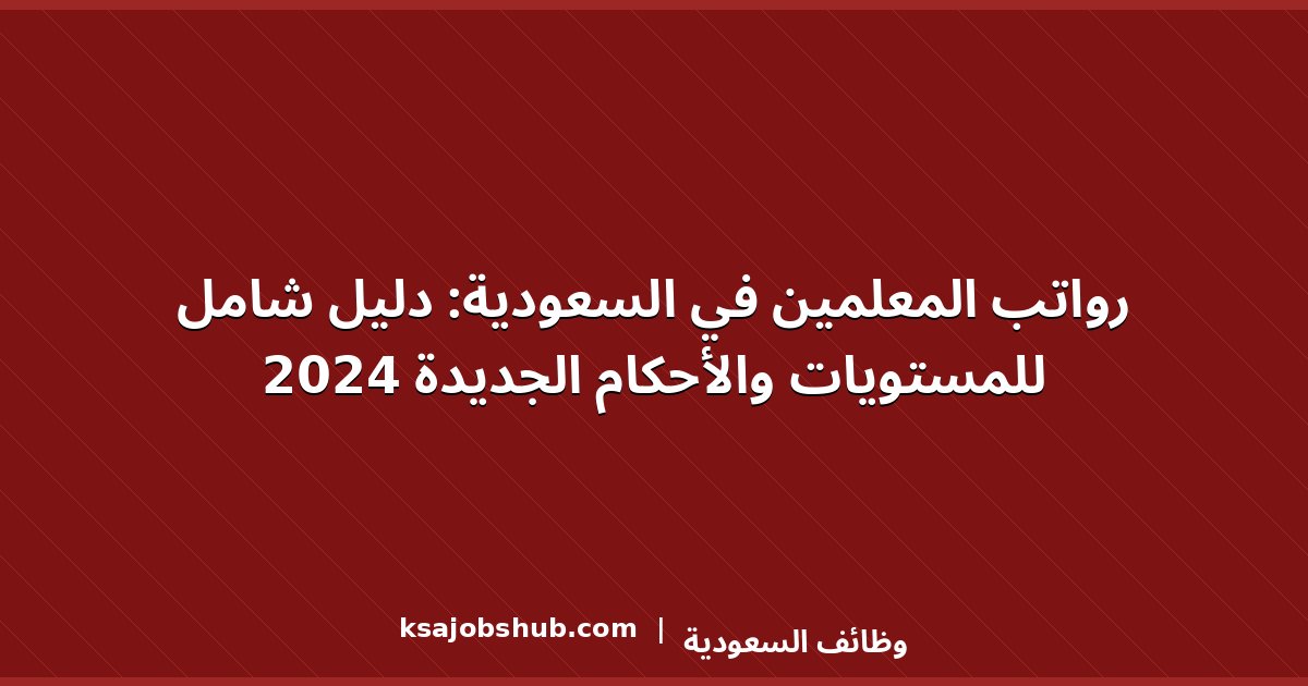 رواتب المعلمين في السعودية: دليل شامل للمستويات والأحكام الجديدة 2024