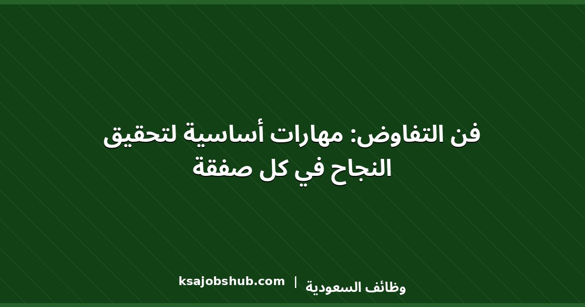 فن التفاوض: مهارات أساسية لتحقيق النجاح في كل صفقة