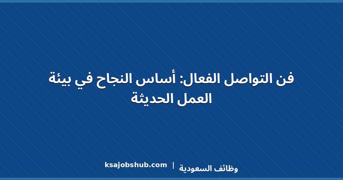 فن التواصل الفعال: أساس النجاح في بيئة العمل الحديثة