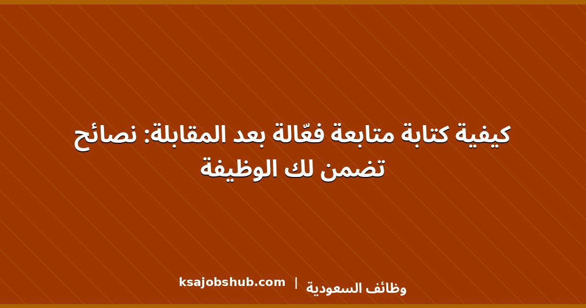 كيفية كتابة متابعة فعّالة بعد المقابلة: نصائح تضمن لك الوظيفة