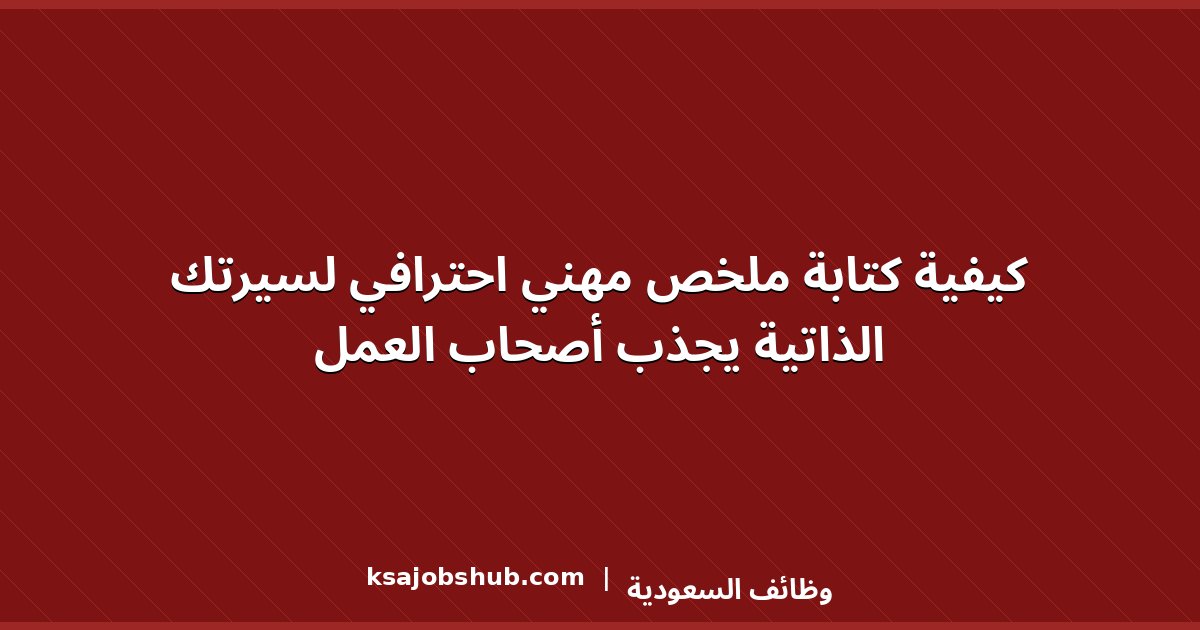 كيفية كتابة ملخص مهني احترافي لسيرتك الذاتية يجذب أصحاب العمل