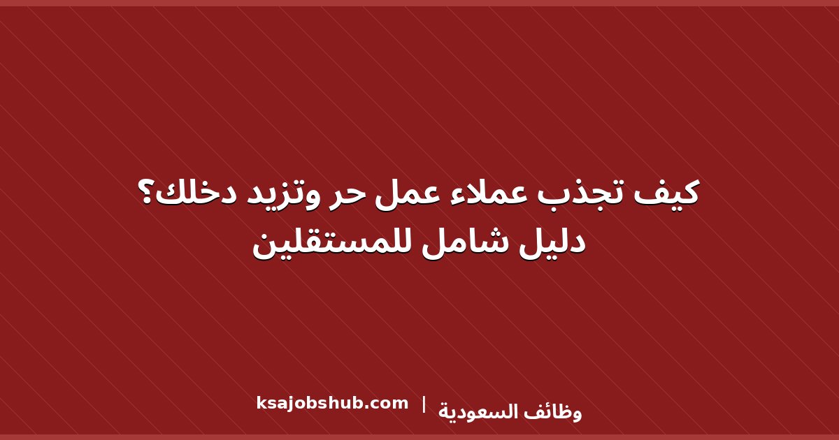 كيف تجذب عملاء عمل حر وتزيد دخلك؟ دليل شامل للمستقلين