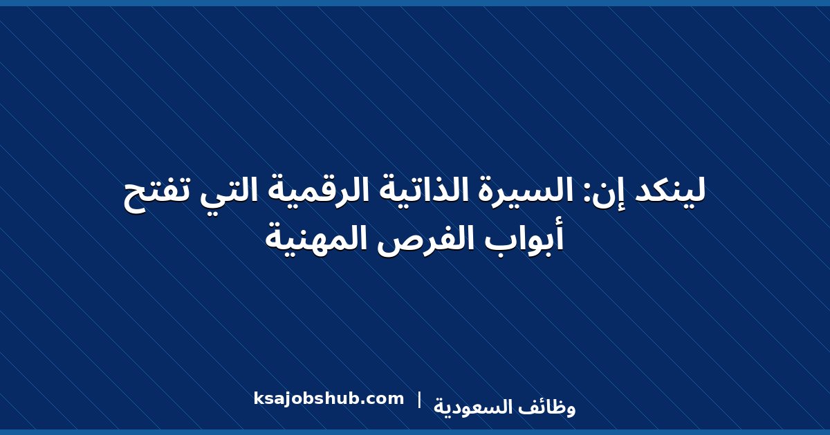 لينكد إن: السيرة الذاتية الرقمية التي تفتح أبواب الفرص المهنية