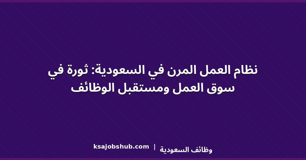 نظام العمل المرن في السعودية: ثورة في سوق العمل ومستقبل الوظائف